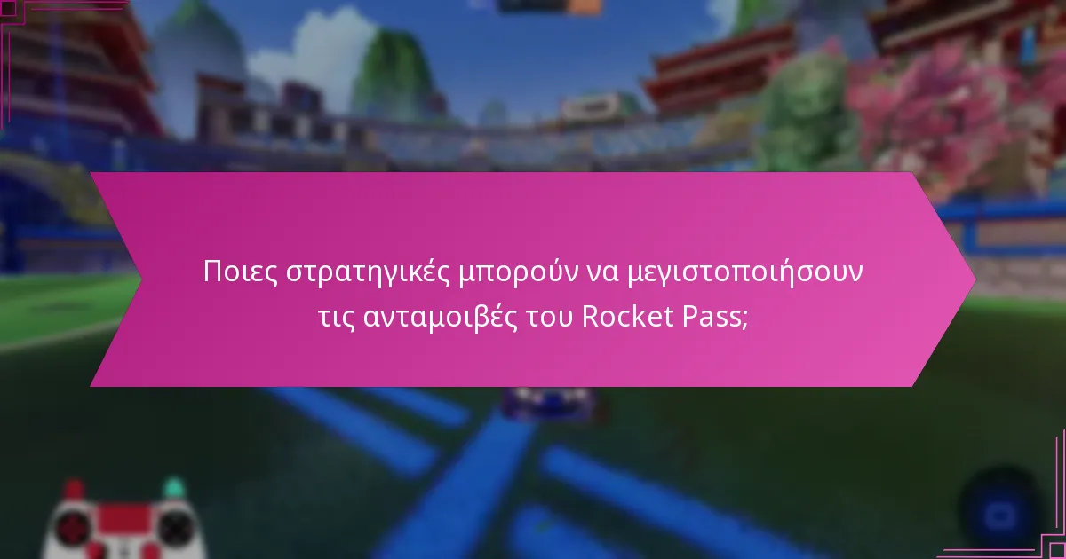 Ποιες στρατηγικές μπορούν να μεγιστοποιήσουν τις ανταμοιβές του Rocket Pass;